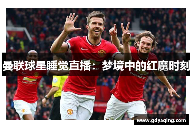 曼联球星睡觉直播：梦境中的红魔时刻