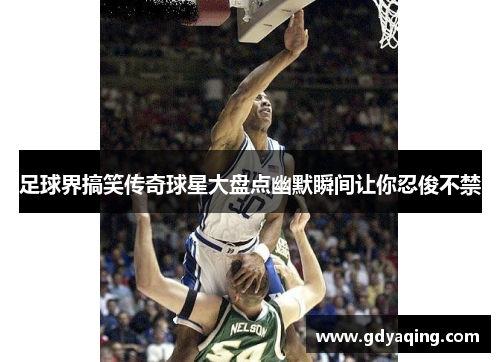 足球界搞笑传奇球星大盘点幽默瞬间让你忍俊不禁