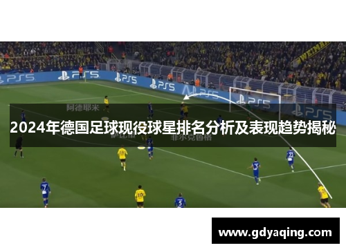 2024年德国足球现役球星排名分析及表现趋势揭秘