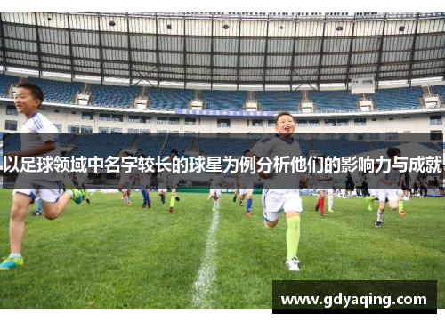 以足球领域中名字较长的球星为例分析他们的影响力与成就