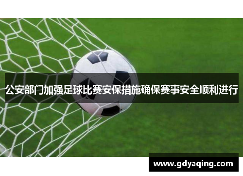 公安部门加强足球比赛安保措施确保赛事安全顺利进行
